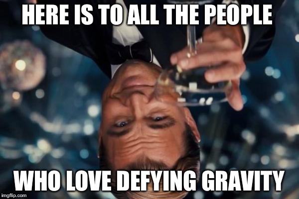 Defying gravity
 | HERE IS TO ALL THE PEOPLE; WHO LOVE DEFYING GRAVITY | image tagged in memes,leonardo dicaprio cheers,gravity,defying,trolls | made w/ Imgflip meme maker
