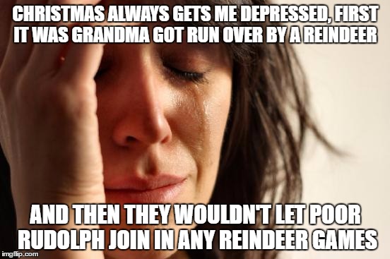 First World Problems Meme | CHRISTMAS ALWAYS GETS ME DEPRESSED, FIRST IT WAS GRANDMA GOT RUN OVER BY A REINDEER; AND THEN THEY WOULDN'T LET POOR RUDOLPH JOIN IN ANY REINDEER GAMES | image tagged in memes,first world problems | made w/ Imgflip meme maker