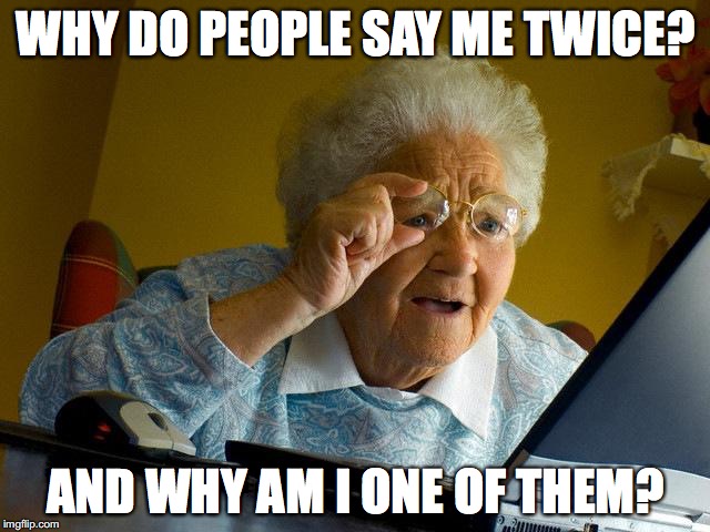 Grandma Finds The Internet | WHY DO PEOPLE SAY ME TWICE? AND WHY AM I ONE OF THEM? | image tagged in memes,grandma finds the internet | made w/ Imgflip meme maker