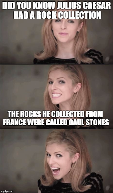 Bad Pun Anna Kendrick | DID YOU KNOW JULIUS CAESAR HAD A ROCK COLLECTION; THE ROCKS HE COLLECTED FROM FRANCE WERE CALLED GAUL STONES | image tagged in memes,bad pun anna kendrick | made w/ Imgflip meme maker