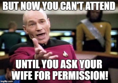 Picard Wtf Meme | BUT NOW YOU CAN'T ATTEND UNTIL YOU ASK YOUR WIFE FOR PERMISSION! | image tagged in memes,picard wtf | made w/ Imgflip meme maker