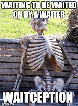 The wait continues
 | WAITING TO BE WAITED ON BY A WAITER; WAITCEPTION | image tagged in memes,waiting skeleton | made w/ Imgflip meme maker