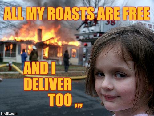 Disaster Girl | ALL MY ROASTS ARE FREE; AND I           DELIVER                 TOO ,,, | image tagged in memes,disaster girl | made w/ Imgflip meme maker