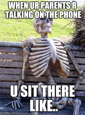 Waiting Skeleton Meme | WHEN UR PARENTS R TALKING ON THE PHONE; U SIT THERE LIKE.. | image tagged in memes,waiting skeleton | made w/ Imgflip meme maker