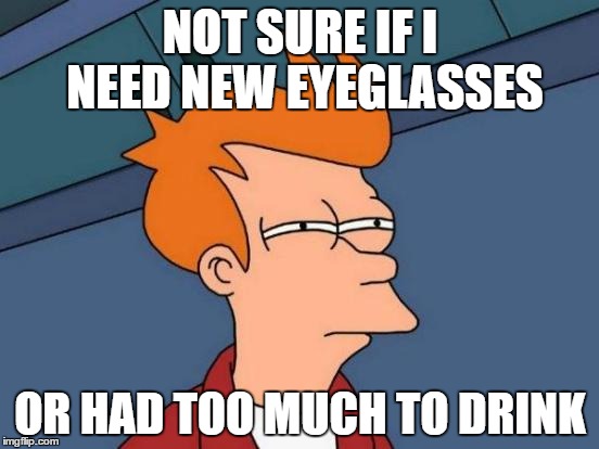 Futurama Fry | NOT SURE IF I NEED NEW EYEGLASSES; OR HAD TOO MUCH TO DRINK | image tagged in memes,futurama fry | made w/ Imgflip meme maker