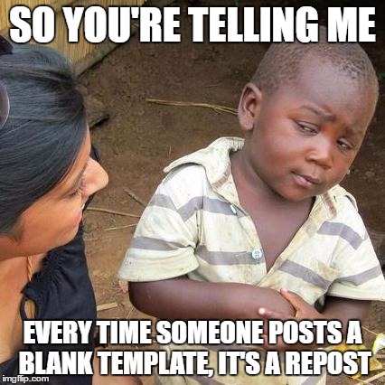 It's True! | SO YOU'RE TELLING ME; EVERY TIME SOMEONE POSTS A BLANK TEMPLATE, IT'S A REPOST | image tagged in memes,third world skeptical kid | made w/ Imgflip meme maker