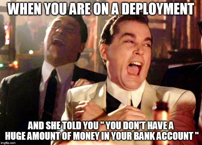 Good Fellas Hilarious Meme | WHEN YOU ARE ON A DEPLOYMENT; AND SHE TOLD YOU " YOU DON'T HAVE A HUGE AMOUNT OF MONEY IN YOUR BANK ACCOUNT " | image tagged in memes,good fellas hilarious | made w/ Imgflip meme maker