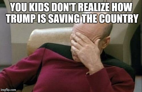 Captain Picard Facepalm Meme | YOU KIDS DON'T REALIZE HOW TRUMP IS SAVING THE COUNTRY | image tagged in memes,captain picard facepalm | made w/ Imgflip meme maker