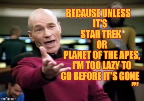 Picard Wtf Meme | BECAUSE UNLESS         IT'S              STAR TREK               OR           PLANET OF THE APES,    I'M TOO LAZY TO    GO BEFORE IT'S GONE  | image tagged in memes,picard wtf | made w/ Imgflip meme maker