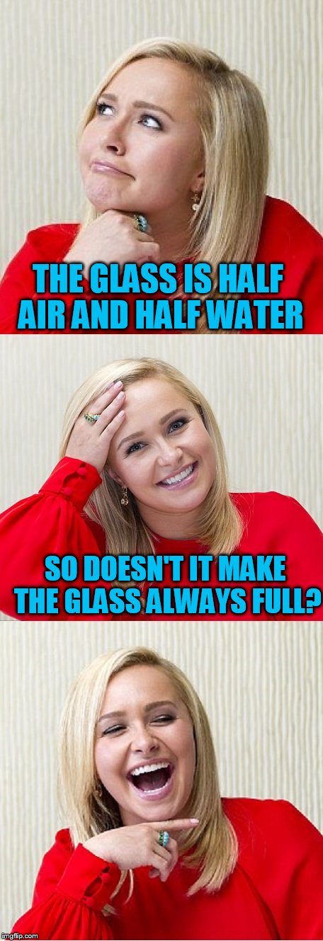 A new bad pun Hayden! | THE GLASS IS HALF AIR AND HALF WATER; SO DOESN'T IT MAKE THE GLASS ALWAYS FULL? | image tagged in bad pun hayden 2,bad pun hayden panettiere | made w/ Imgflip meme maker