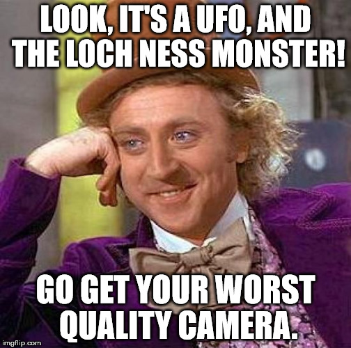 Creepy Condescending Wonka | LOOK, IT'S A UFO, AND THE LOCH NESS MONSTER! GO GET YOUR WORST QUALITY CAMERA. | image tagged in memes,creepy condescending wonka | made w/ Imgflip meme maker