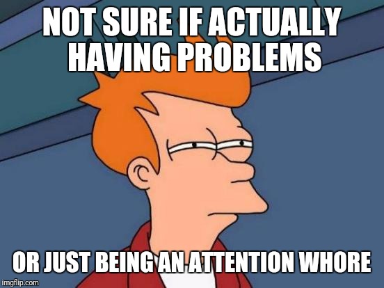 Futurama Fry Meme | NOT SURE IF ACTUALLY HAVING PROBLEMS OR JUST BEING AN ATTENTION W**RE | image tagged in memes,futurama fry | made w/ Imgflip meme maker