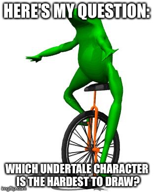 My question I beg you to answer (Memes are allowed) | HERE'S MY QUESTION:; WHICH UNDERTALE CHARACTER IS THE HARDEST TO DRAW? | image tagged in memes,dat boi | made w/ Imgflip meme maker