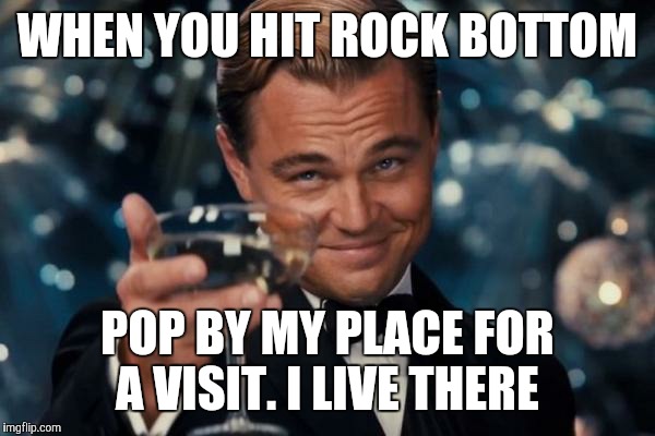 Leonardo Dicaprio Cheers Meme | WHEN YOU HIT ROCK BOTTOM POP BY MY PLACE FOR A VISIT. I LIVE THERE | image tagged in memes,leonardo dicaprio cheers | made w/ Imgflip meme maker