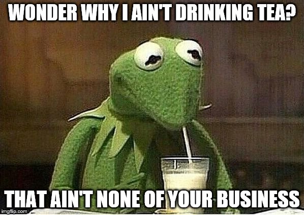 Kermit without tea!?!?!?!?! | WONDER WHY I AIN'T DRINKING TEA? THAT AIN'T NONE OF YOUR BUSINESS | image tagged in kermit meme | made w/ Imgflip meme maker