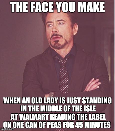 Face You Make Robert Downey Jr | THE FACE YOU MAKE; WHEN AN OLD LADY IS JUST STANDING IN THE MIDDLE OF THE ISLE AT WALMART READING THE LABEL ON ONE CAN OF PEAS FOR 45 MINUTES | image tagged in memes,face you make robert downey jr | made w/ Imgflip meme maker