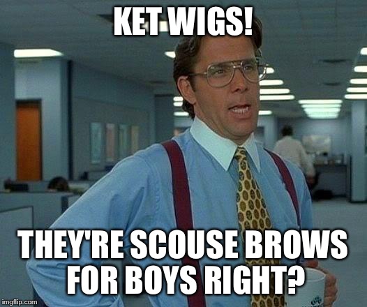 That Would Be Great Meme | KET WIGS! THEY'RE SCOUSE BROWS FOR BOYS RIGHT? | image tagged in memes,that would be great | made w/ Imgflip meme maker