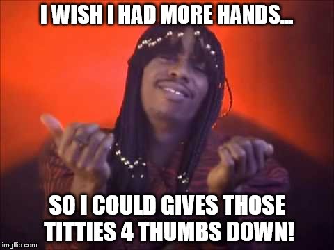 rick james | I WISH I HAD MORE HANDS... SO I COULD GIVES THOSE TITTIES 4 THUMBS DOWN! | image tagged in rick james | made w/ Imgflip meme maker