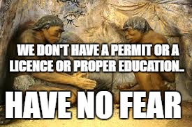 caveman fire | WE DON'T HAVE A PERMIT OR A LICENCE OR PROPER EDUCATION.. HAVE NO FEAR | image tagged in caveman fire | made w/ Imgflip meme maker