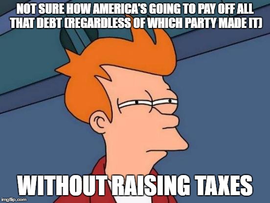 Futurama Fry Meme | NOT SURE HOW AMERICA'S GOING TO PAY OFF ALL THAT DEBT (REGARDLESS OF WHICH PARTY MADE IT) WITHOUT RAISING TAXES | image tagged in memes,futurama fry | made w/ Imgflip meme maker