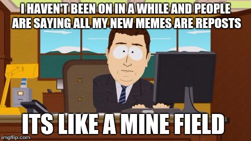 my life | I HAVEN'T BEEN ON IN A WHILE AND PEOPLE ARE SAYING ALL MY NEW MEMES ARE REPOSTS; ITS LIKE A MINE FIELD | image tagged in memes,aaaaand its gone | made w/ Imgflip meme maker