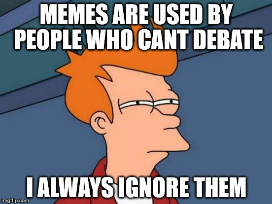 Futurama Fry | MEMES ARE USED BY PEOPLE WHO CANT DEBATE; I ALWAYS IGNORE THEM | image tagged in memes,futurama fry | made w/ Imgflip meme maker