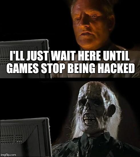 I think you'll be waiting for ever...  | I'LL JUST WAIT HERE UNTIL GAMES STOP BEING HACKED | image tagged in memes,ill just wait here | made w/ Imgflip meme maker