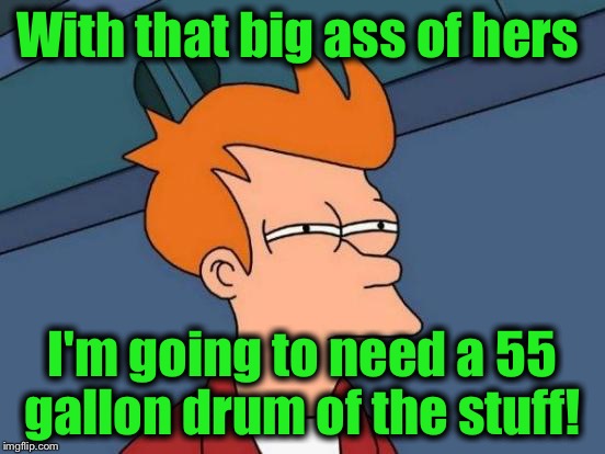 Futurama Fry Meme | With that big ass of hers I'm going to need a 55 gallon drum of the stuff! | image tagged in memes,futurama fry | made w/ Imgflip meme maker