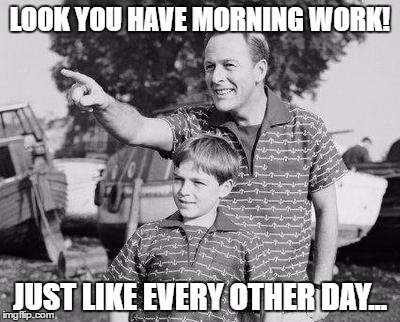 Look Son | LOOK YOU HAVE MORNING WORK! JUST LIKE EVERY OTHER DAY... | image tagged in memes,look son | made w/ Imgflip meme maker