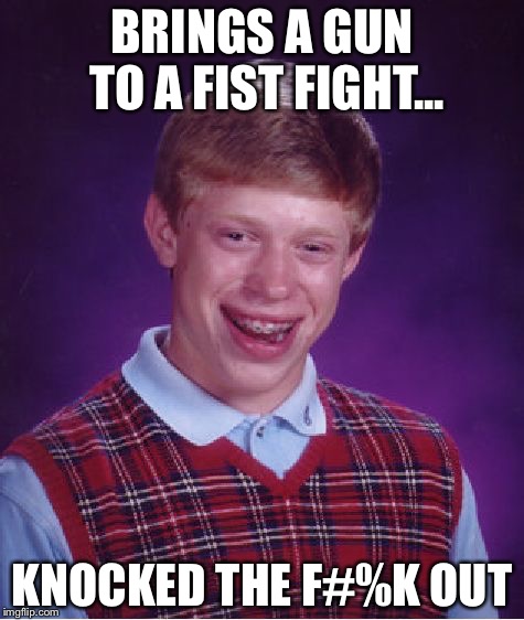 Bad Luck Brian | BRINGS A GUN TO A FIST FIGHT... KNOCKED THE F#%K OUT | image tagged in memes,bad luck brian | made w/ Imgflip meme maker