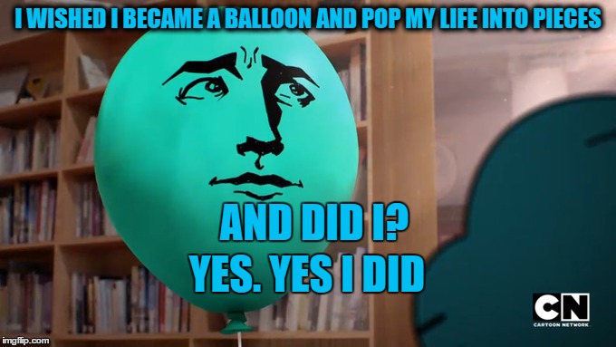 Alan Questions Himself Wisely, My Friends... | I WISHED I BECAME A BALLOON AND POP MY LIFE INTO PIECES; AND DID I? YES. YES I DID | image tagged in alan - hangover,the amazing world of gumball | made w/ Imgflip meme maker