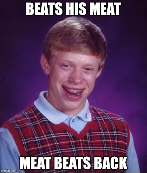 Bad Luck Brian Meme | BEATS HIS MEAT; MEAT BEATS BACK | image tagged in memes,bad luck brian | made w/ Imgflip meme maker