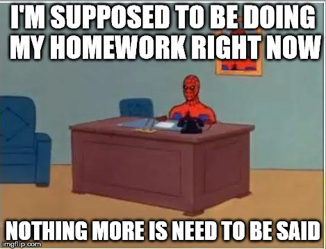 Spiderman Computer Desk Meme | I'M SUPPOSED TO BE DOING MY HOMEWORK RIGHT NOW; NOTHING MORE IS NEED TO BE SAID | image tagged in memes,spiderman computer desk,spiderman | made w/ Imgflip meme maker