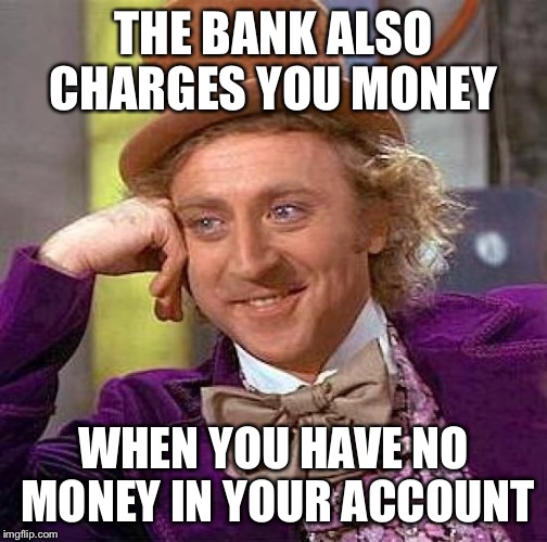 Creepy Condescending Wonka Meme | THE BANK ALSO CHARGES YOU MONEY WHEN YOU HAVE NO MONEY IN YOUR ACCOUNT | image tagged in memes,creepy condescending wonka | made w/ Imgflip meme maker