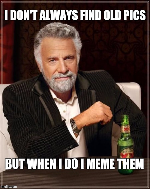 The Most Interesting Man In The World Meme | I DON'T ALWAYS FIND OLD PICS BUT WHEN I DO I MEME THEM | image tagged in memes,the most interesting man in the world | made w/ Imgflip meme maker