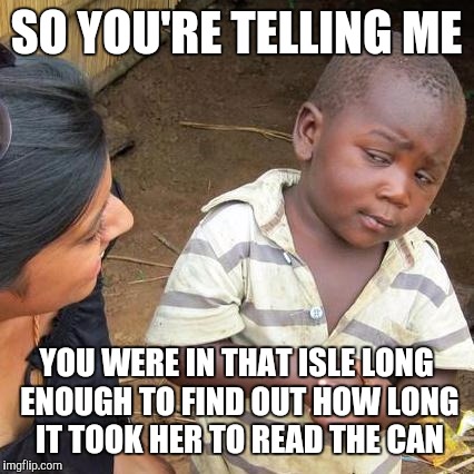 Third World Skeptical Kid Meme | SO YOU'RE TELLING ME YOU WERE IN THAT ISLE LONG ENOUGH TO FIND OUT HOW LONG IT TOOK HER TO READ THE CAN | image tagged in memes,third world skeptical kid | made w/ Imgflip meme maker