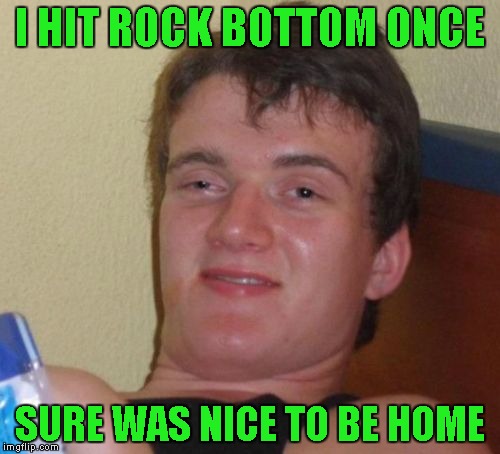 10 Guy Meme | I HIT ROCK BOTTOM ONCE SURE WAS NICE TO BE HOME | image tagged in memes,10 guy | made w/ Imgflip meme maker