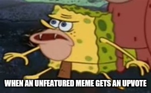WHEN AN UNFEATURED MEME GETS AN UPVOTE | made w/ Imgflip meme maker
