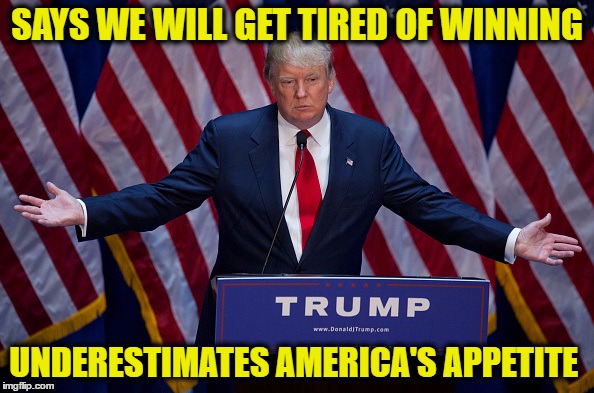 Trump Bruh | SAYS WE WILL GET TIRED OF WINNING; UNDERESTIMATES AMERICA'S APPETITE | image tagged in trump bruh | made w/ Imgflip meme maker
