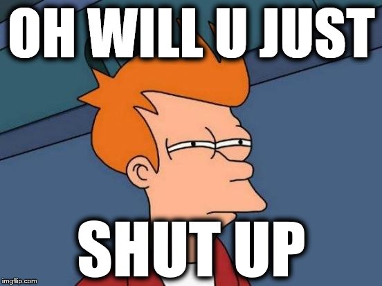 Futurama Fry | OH WILL U JUST; SHUT UP | image tagged in memes,futurama fry | made w/ Imgflip meme maker