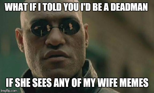 Matrix Morpheus Meme | WHAT IF I TOLD YOU I'D BE A DEADMAN IF SHE SEES ANY OF MY WIFE MEMES | image tagged in memes,matrix morpheus | made w/ Imgflip meme maker