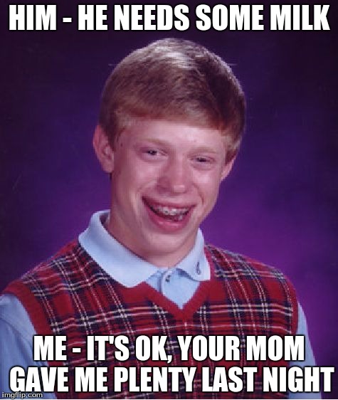 Bad Luck Brian | HIM - HE NEEDS SOME MILK; ME - IT'S OK, YOUR MOM GAVE ME PLENTY LAST NIGHT | image tagged in memes,bad luck brian | made w/ Imgflip meme maker