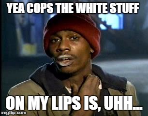 Y'all Got Any More Of That Meme | YEA COPS THE WHITE STUFF; ON MY LIPS IS, UHH... | image tagged in memes,yall got any more of | made w/ Imgflip meme maker