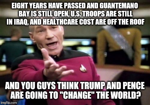 i know.... | EIGHT YEARS HAVE PASSED AND GUANTEMANO BAY IS STILL OPEN, U.S. TROOPS ARE STILL IN IRAQ, AND HEALTHCARE COST ARE OFF THE ROOF; AND YOU GUYS THINK TRUMP AND PENCE ARE GOING TO "CHANGE" THE WORLD? | image tagged in memes,picard wtf,donald trump,mike pence | made w/ Imgflip meme maker