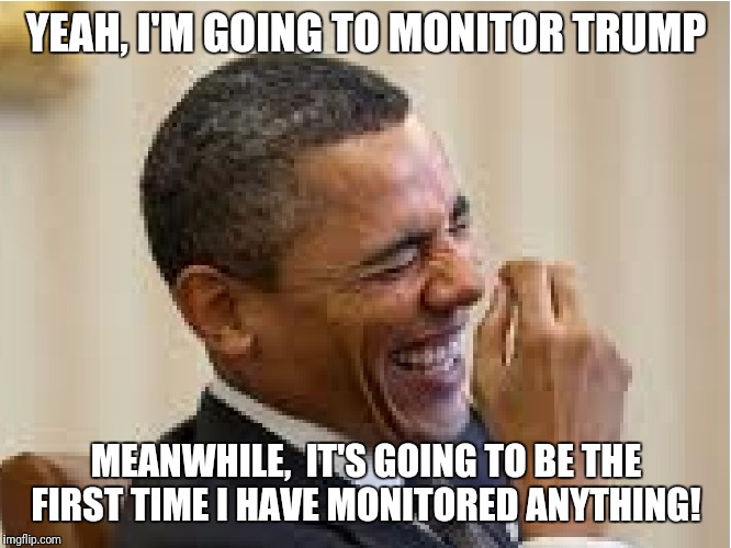 President Obama Laughing | YEAH, I'M GOING TO MONITOR TRUMP; MEANWHILE,  IT'S GOING TO BE THE FIRST TIME I HAVE MONITORED ANYTHING! | image tagged in president obama laughing | made w/ Imgflip meme maker