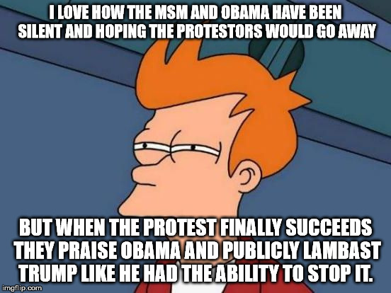 Futurama Fry Reverse | I LOVE HOW THE MSM AND OBAMA HAVE BEEN SILENT AND HOPING THE PROTESTORS WOULD GO AWAY BUT WHEN THE PROTEST FINALLY SUCCEEDS THEY PRAISE OBAM | image tagged in futurama fry reverse | made w/ Imgflip meme maker