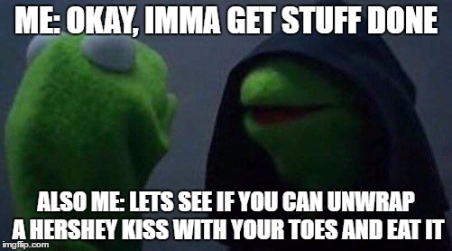 kermit me to me | ME: OKAY, IMMA GET STUFF DONE; ALSO ME: LETS SEE IF YOU CAN UNWRAP A HERSHEY KISS WITH YOUR TOES AND EAT IT | image tagged in kermit me to me | made w/ Imgflip meme maker