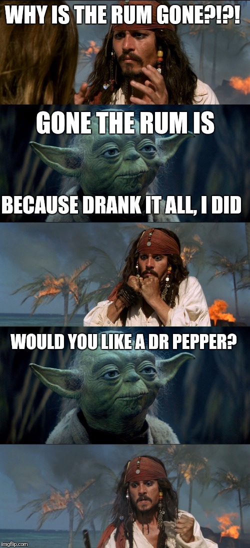 Why is the rum gone?! | WHY IS THE RUM GONE?!?! GONE THE RUM IS; BECAUSE DRANK IT ALL, I DID; WOULD YOU LIKE A DR PEPPER? | image tagged in yoda,jack sparrow,why is the rum gone | made w/ Imgflip meme maker
