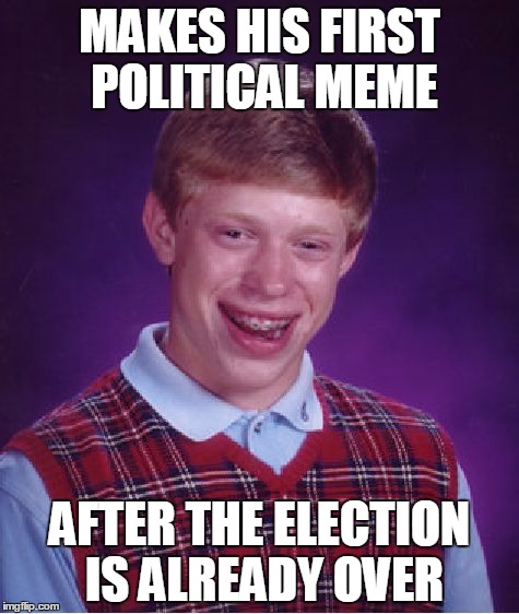 Bad Luck Brian | MAKES HIS FIRST POLITICAL MEME; AFTER THE ELECTION IS ALREADY OVER | image tagged in memes,bad luck brian,politics,political meme,election 2016,election 2016 fatigue | made w/ Imgflip meme maker