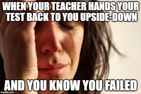First World Problems | WHEN YOUR TEACHER HANDS YOUR TEST BACK TO YOU UPSIDE-DOWN; AND YOU KNOW YOU FAILED | image tagged in memes,first world problems | made w/ Imgflip meme maker